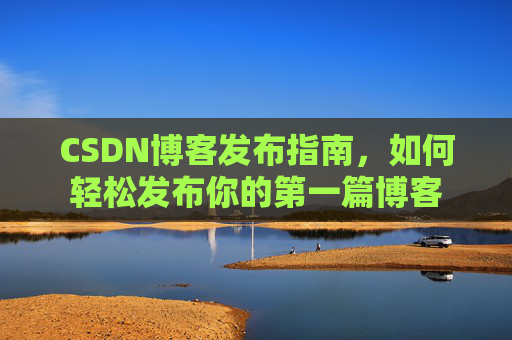 CSDN博客发布指南，如何轻松发布你的第一篇博客